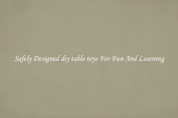 Safely Designed diy table toys For Fun And Learning