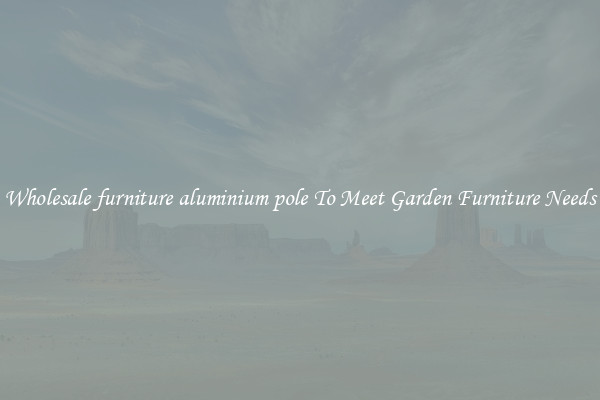 Wholesale furniture aluminium pole To Meet Garden Furniture Needs
