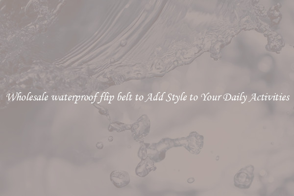 Wholesale waterproof flip belt to Add Style to Your Daily Activities