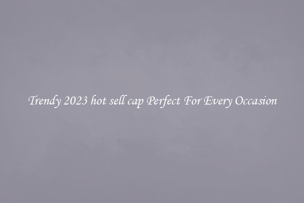 Trendy 2023 hot sell cap Perfect For Every Occasion