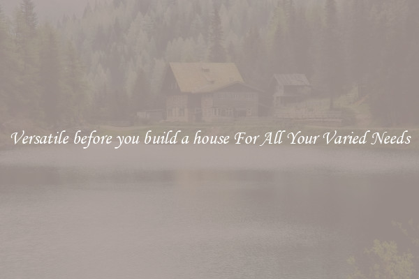 Versatile before you build a house For All Your Varied Needs