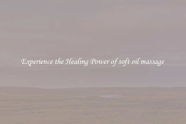 Experience the Healing Power of soft oil massage 