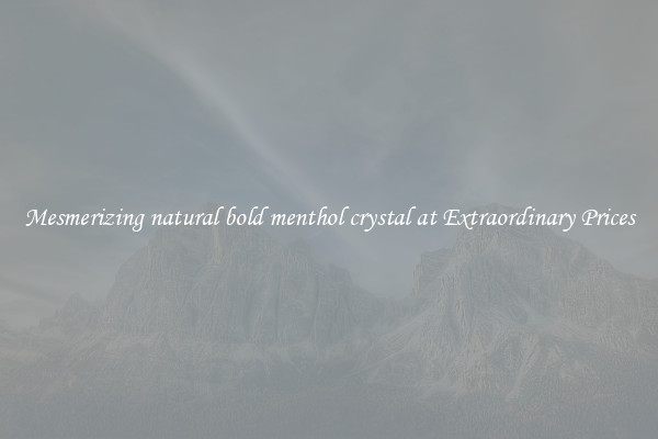 Mesmerizing natural bold menthol crystal at Extraordinary Prices