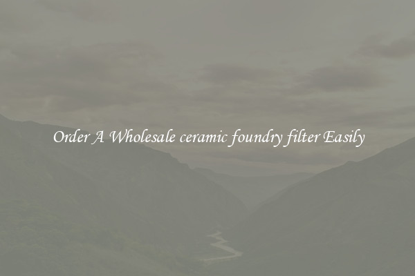 Order A Wholesale ceramic foundry filter Easily