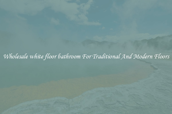 Wholesale white floor bathroom For Traditional And Modern Floors