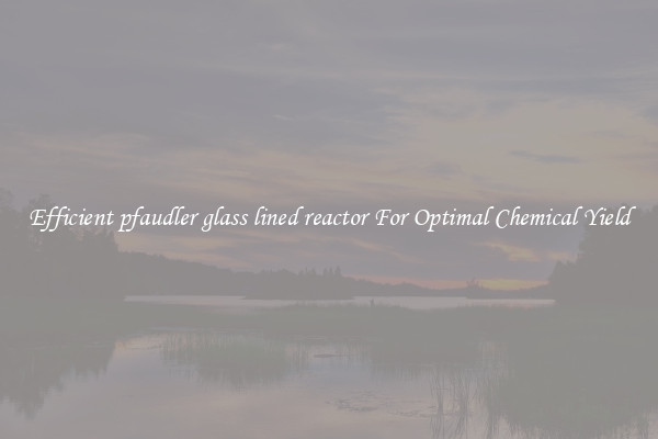 Efficient pfaudler glass lined reactor For Optimal Chemical Yield