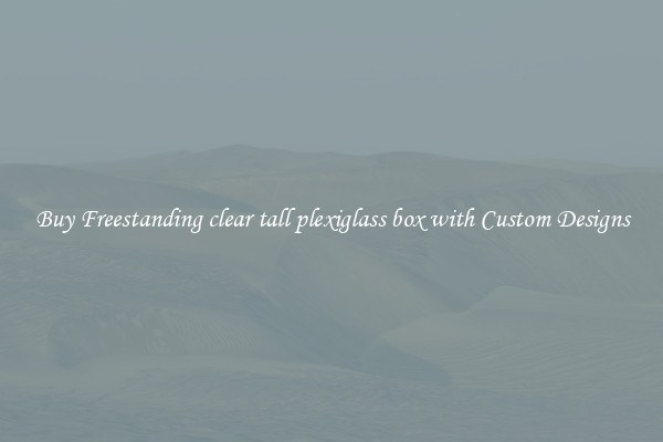 Buy Freestanding clear tall plexiglass box with Custom Designs