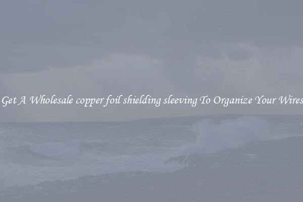 Get A Wholesale copper foil shielding sleeving To Organize Your Wires
