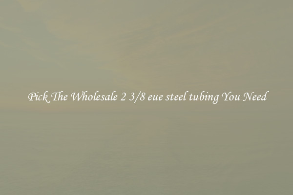 Pick The Wholesale 2 3/8 eue steel tubing You Need