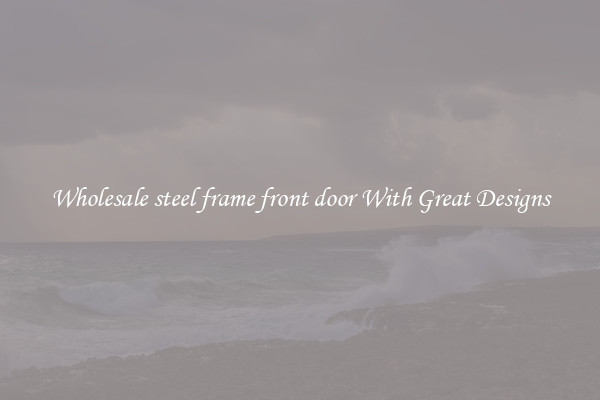 Wholesale steel frame front door With Great Designs