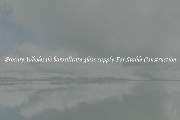 Procure Wholesale borosilicate glass supply For Stable Construction