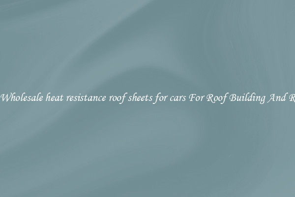 Buy Wholesale heat resistance roof sheets for cars For Roof Building And Repair