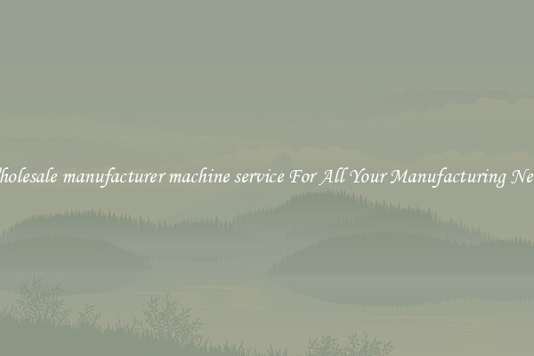 Wholesale manufacturer machine service For All Your Manufacturing Needs