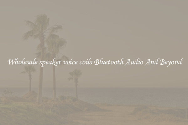 Wholesale speaker voice coils Bluetooth Audio And Beyond