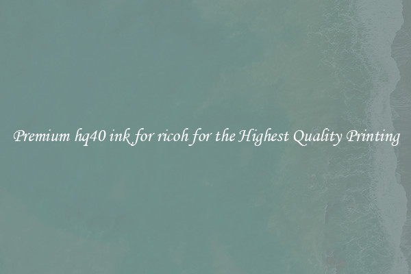 Premium hq40 ink for ricoh for the Highest Quality Printing
