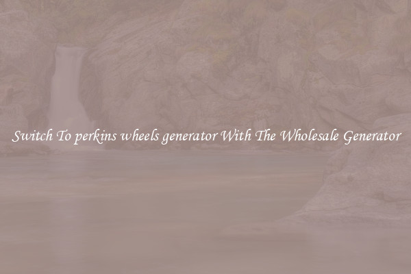 Switch To perkins wheels generator With The Wholesale Generator