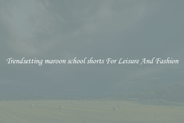 Trendsetting maroon school shorts For Leisure And Fashion