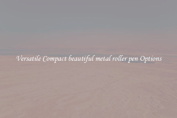 Versatile Compact beautiful metal roller pen Options
