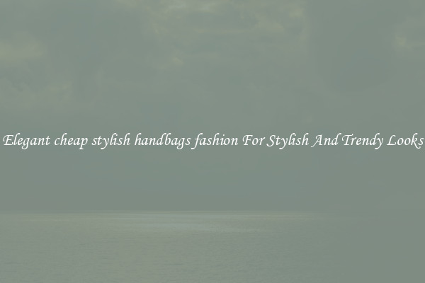 Elegant cheap stylish handbags fashion For Stylish And Trendy Looks