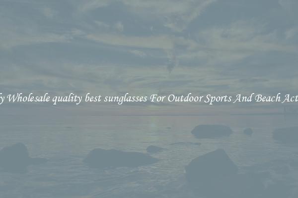 Trendy Wholesale quality best sunglasses For Outdoor Sports And Beach Activities