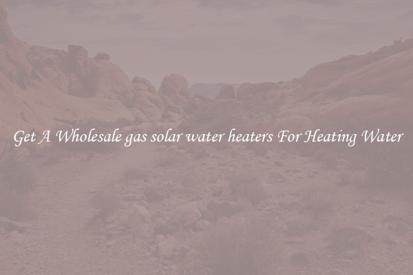 Get A Wholesale gas solar water heaters For Heating Water
