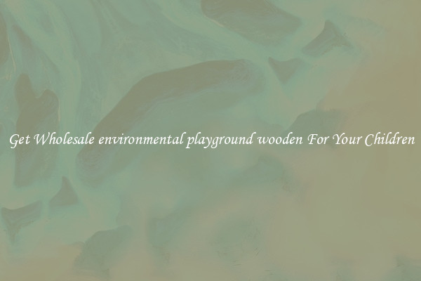 Get Wholesale environmental playground wooden For Your Children