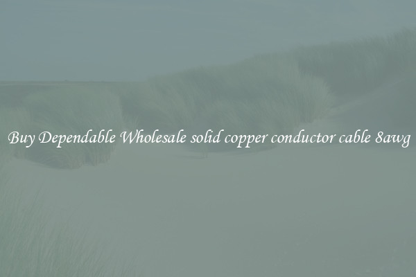 Buy Dependable Wholesale solid copper conductor cable 8awg