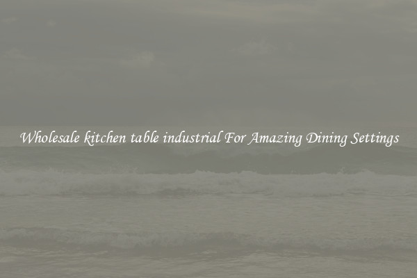 Wholesale kitchen table industrial For Amazing Dining Settings