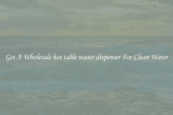 Get A Wholesale hot table water dispenser For Clean Water