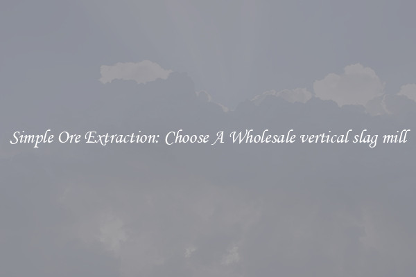 Simple Ore Extraction: Choose A Wholesale vertical slag mill