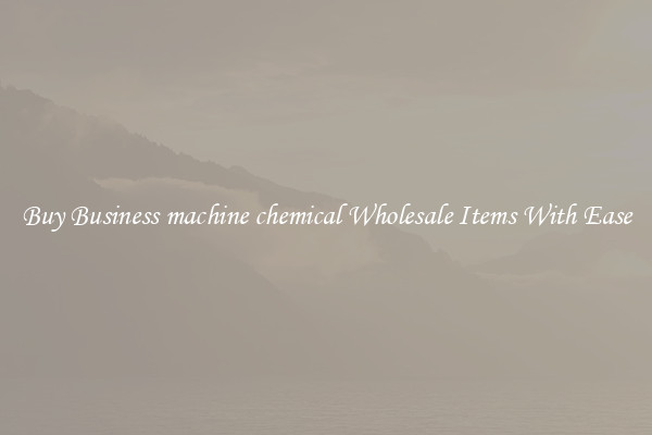 Buy Business machine chemical Wholesale Items With Ease
