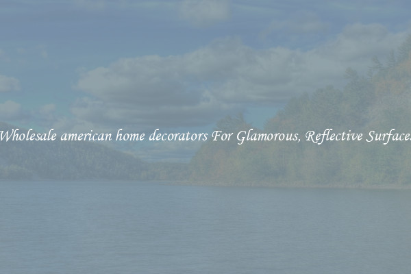 Wholesale american home decorators For Glamorous, Reflective Surfaces