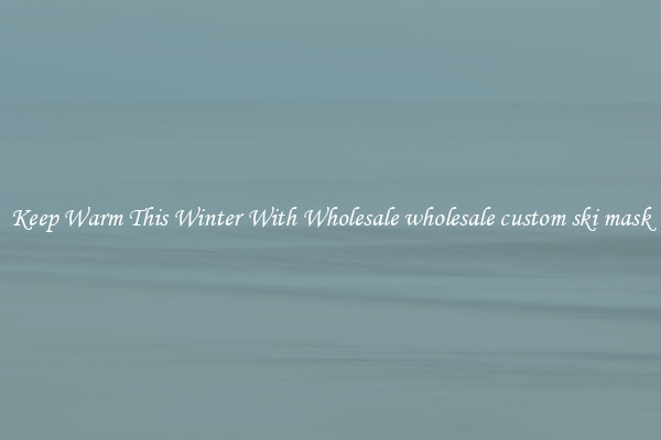 Keep Warm This Winter With Wholesale wholesale custom ski mask