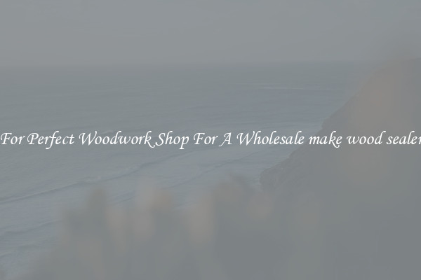For Perfect Woodwork Shop For A Wholesale make wood sealer