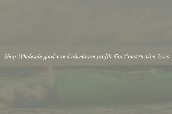 Shop Wholesale good wood aluminum profile For Construction Uses