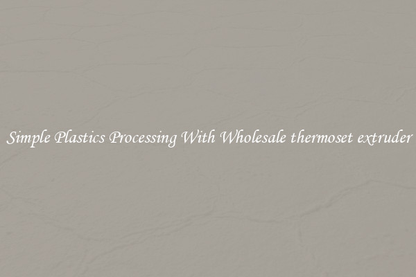 Simple Plastics Processing With Wholesale thermoset extruder
