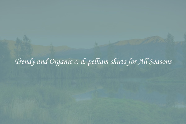 Trendy and Organic c. d. pelham shirts for All Seasons