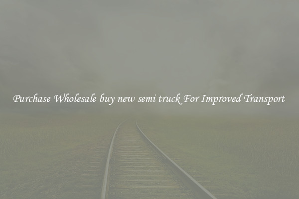 Purchase Wholesale buy new semi truck For Improved Transport 