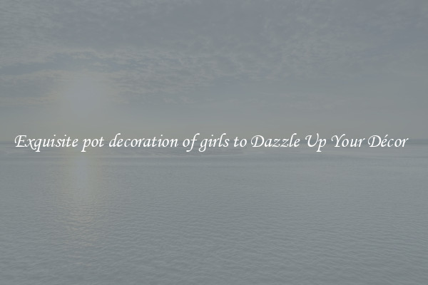 Exquisite pot decoration of girls to Dazzle Up Your Décor  